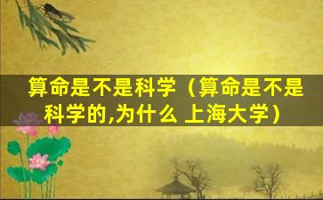 算命是不是科学（算命是不是科学的,为什么 上海大学）